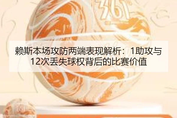 赖斯本场攻防两端表现解析:1助攻与12次丢失球权背后的比赛价值